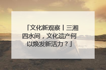 文化新观察丨三湘四水间，文化遗产何以焕发新活力？